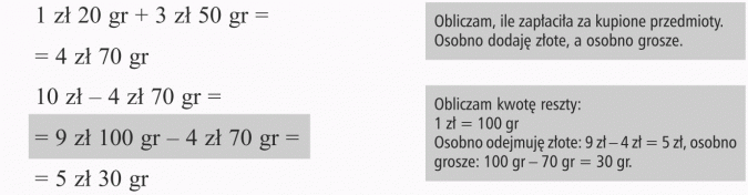 Zadania: dodawanie i odejmowanie. Obliczam, ile zapłaciła za kupione przedmioty. Osobno dodaję złoty, a osobno grosze. Obliczam kwotę reszty: 1 zł = 100 gr. Osobno odejmuję złote: 9 zł - 4 zł = 5 zł, osobno grosze: 100 gr - 70 gr = 30 gr.