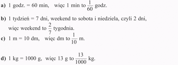 Ułamek jako część całości. 1 godz. = 60 min, więc 1 min to 1/60 godz. 1 tydzień = 7 dni, weekend to sobota i niedziela, czyli 2 dni, więc weekend to 2/7 tygodnia. 1 m = 10 dm, więc dm to 1/10 m. 1 kg = 1000 g, więc 13 g to 13/1000 kg.