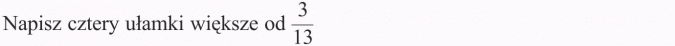 Porównywanie ułamków. Napisz cztery ułamki większe od 3/13.
