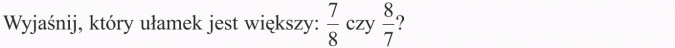 Ułamki niewłaściwe i liczby mieszane. Wyjaśnij, który ułamek jest większy: 7/8 czy 8/7?