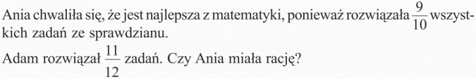 Rozszerzanie i skracanie ułamków. Ania chwaliła się, że jest najlepsza z matematyki, ponieważ rozwiązała 9/10 wszystkich zadań ze sprawdzianu. Adam rozwiązał 11/12 zadań. Czy Ania miała rację?