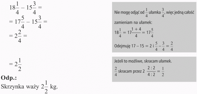Odejmowanie ułamków zwykłych. Nie mogę odjąć od 1/4 ułamka 3/4, więc jedną całość zamieniam na ułamek. Odejmuję 17 - 15 = 2 i 5/4 - 3/4 = 2/4. Jeżeli to możliwe, skracam ułamek. 2/4 skracam przez 2. Skrzynka waży 2 1/2 kg.