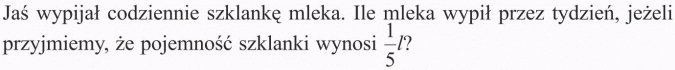 Jaś wypijał codziennie szklankę mleka. Ile mleka wypił przez tydzień, jeżeli przyjmiemy, że pojemność szklanki wynosi 1/5 l?