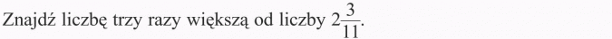 Mnożenie ułamków. Znajdź liczbę trzy razy większą od liczby 2 3/11.