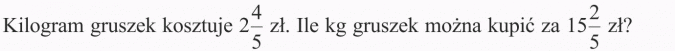 Dzielenie ułamków. Kilogram gruszek kosztuje 2 4/5 zł. Ile kg gruszek można kupić za 15 2/5 zł?