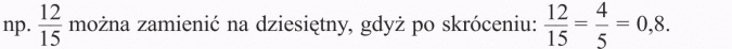 Działania na ułamkach zwykłych i dziesiętnych. Np. 12/15 można zamienić na dziesiętny, gdyż po skróceniu: 12/15 = 4/5 = 0,8.
