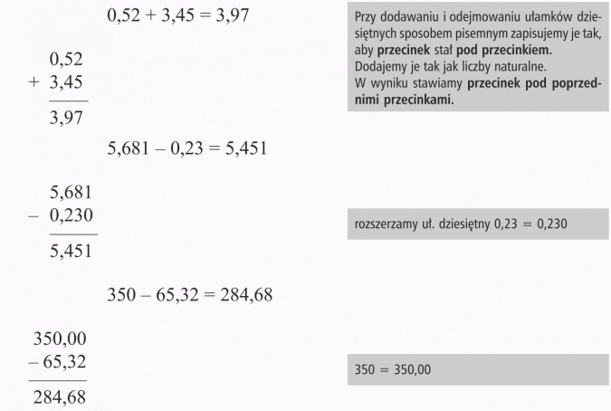 Dodawanie i odejmowanie ułamków dziesiętnych. Przy dodawaniu i odejmowaniu ułamków dziesiętnych sposobem pisemnym zapisujemy je tak, aby przecinek stał pod przecinkiem. Dodajemy je tak jak liczby naturalne. W wyniku stawiamy przecinek pod poprzednimi przecinkami. Rozszerzamy ułamek dziesiętny 0,23 = 0,230. 350 = 350,00.