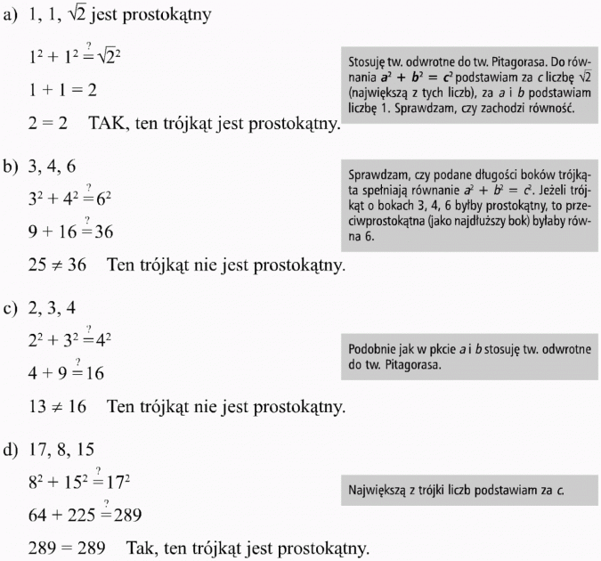 Twierdzenie odwrotne do twierdzenia Pitagorasa. Stosuję tw. odwrotne do tw. Pitagorasa. Do równania a2 + b2 = c2 podstawiam za c liczbę ... (największą z tych liczb), za a i b podstawiam liczbę 1. Sprawdzam, czy zachodzi równość. TAK, ten trójkąt jest prostokątny. Sprawdzam, czy podane długości boków trójkąta spełniają równanie a2 + b2 = c2. Jeżeli trójkąt o bokach 3, 4, 6 byłby prostokątny, to przeciwprostokątna (jako najdłuższy bok) byłaby równa 6. Ten trójkąt nie jest prostokątny. Podobnie jak w punkcie a i b stosuję tw. odwrotne do tw. Pitagorasa. Największą z trójki liczb podstawiam za c.