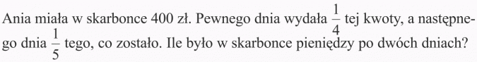 Zadania z treścią. Ania miała w skarbonce 400 zł. Pewnego dnia wydała 1/4 tej kwoty, a następnego dnia 1/5 tego, co zostało. Ile było w skarbonce pieniędzy po dwóch dniach?