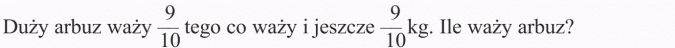 Zadania tekstowe. Duży arbuz waży 9/10 tego, co waży i jeszcze 9/10 kg. Ile waży arbuz.