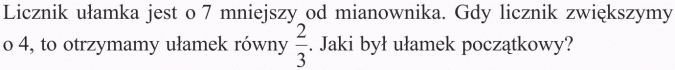 Zadania tekstowe. Licznik ułamka jest o 7 mniejszy od mianownika. Gdy licznik zwiększymy o 4, to otrzymamy ułamek równy 2/3. Jaki był ułamek początkowy.