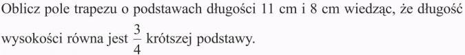 Pola wielokątów. Oblicz pole trapezu o podstawach długości 11 cm i 8 cm wiedząc, że długość wysokości równa jest 3/4 krótszej podstawy.