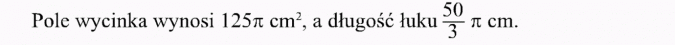 Długość łuku, pole wycinka. Pole wycinka wynosi 125pi cm2, a długość łuku 50/3 pi cm.