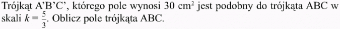 Podobieństwo figur. Trójkąt A'B'C', którego pole wynosi 30 cm2 jest podobny do trójkąta ABC w skali k = 5/3. Oblicz pole trójkąta ABC.