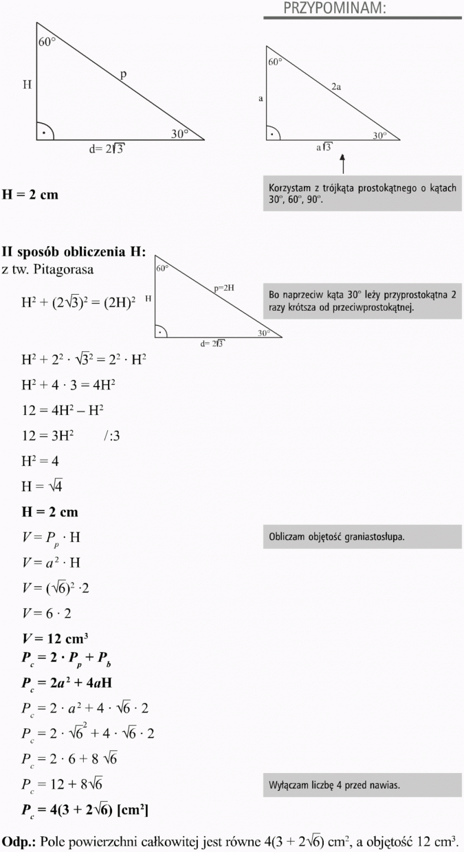 Graniastosłupy. Przypominam. Korzystam z trójkąta prostokątnego o kątach 30 stopni, 60 stopni, 90 stopni. II sposób obliczenia H z tw. Pitagorasa. Bo naprzeciw kąta 30 stopni leży przyprostokątna 2 razy krótsza od przeciwprostokątnej. Obliczam objętość graniastosłupa. Wyłączam liczbę 4 przed nawias. Pole powierzchni całkowitej jest równe ..., a objętość 12 cm3.