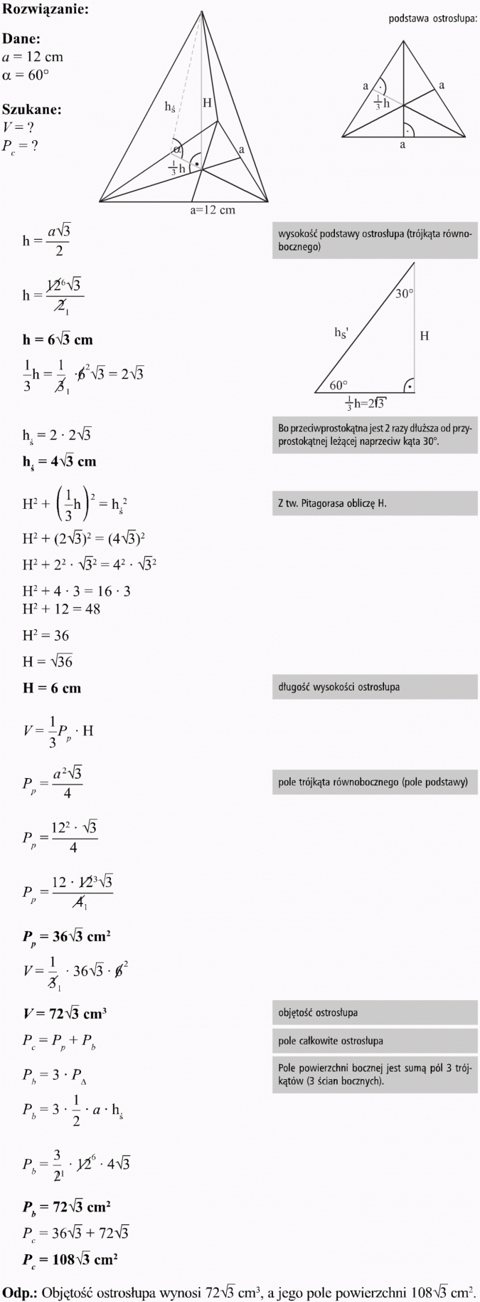 Ostrosłupy. Rozwiązanie, dane, szukane. Podstawa ostrosłupa. Wysokość podstawy ostrosłupa (trójkąta równobocznego). Bo przeciwprostokątna jest 2 razy dłuższa od przyprostokątnej leżącej naprzeciw kąta 30 stopni. Z tw. Pitagorasa obliczę H. Długość wysokości ostrosłupa. Pole trójkąta równobocznego (pole podstawy). Objętość ostrosłupa. Pole całkowite ostrosłupa. Pole powierzchni bocznej jest sumą pól 3 trójkątów (3 ścian bocznych). Objętość ostrosłupa wynosi... cm3, a jego pole powierzchni... cm2.