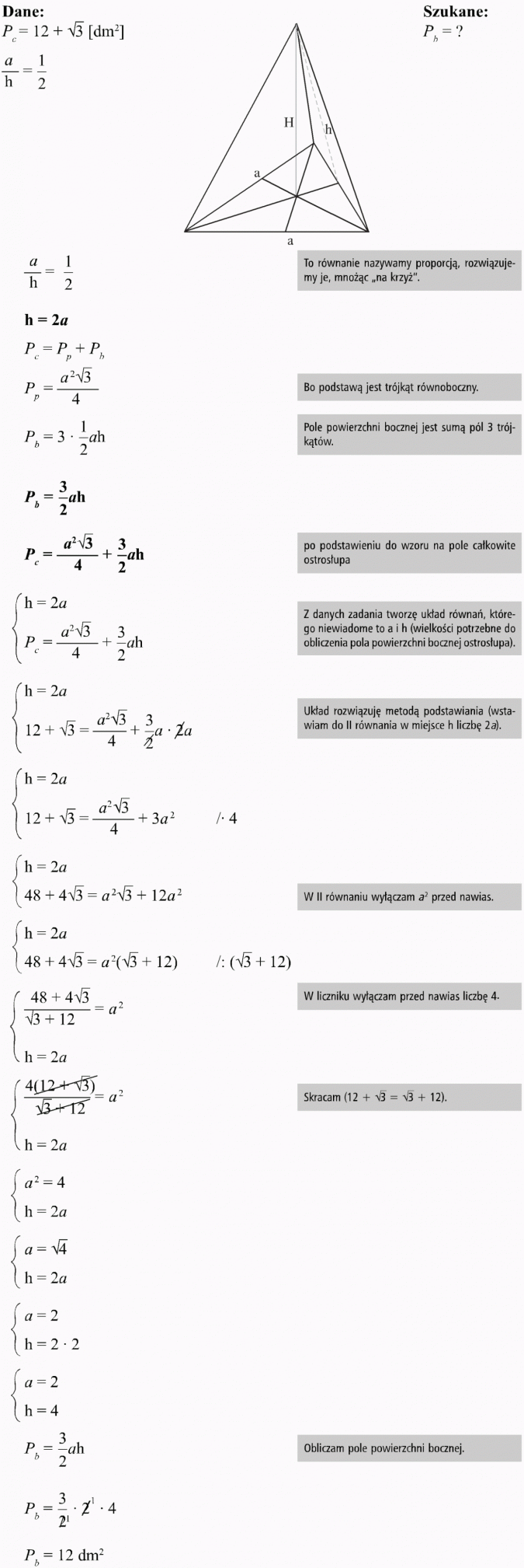 Ostrosłupy. Dane, szukane. To równanie nazywamy proporcją, rozwiązujemy je, mnożąc na krzyż. Bo podstawą jest trójkąt równoboczny. Pole powierzchni bocznej jest sumą pól 3 trójkątów. Po podstawieniu do wzoru na pole całkowite ostrosłupa. Z danych zadania tworzę układ równań, którego niewiadome to a i h (wielkości potrzebne do obliczenia pola powierzchni bocznej ostrosłupa). Układ rozwiązuję metodą podstawiania (wstawiam do II równania w miejsce h liczbę 2a). W II równaniu wyłączam a2 przed nawias. W liczniku wyłączam przed nawias liczbę 4. Skracam... Obliczam pole powierzchni bocznej.