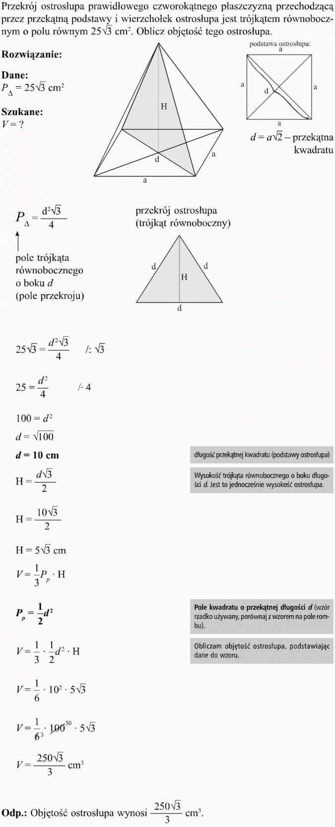 Ostrosłupy. Przekrój ostrosłupa prawidłowego czworokątnego płaszczyzną przechodzącą przez przekątną podstawy i wierzchołek ostrosłupa jest trójkątem równobocznym o polu równym... cm2. Oblicz objętość tego ostrosłupa. Rozwiązanie, dane, szukane. Podstawa ostrosłupa. Przekątna kwadratu. Przekrój ostrosłupa (trójkąt równoboczny). Pole trójkąta równobocznego o boku d (pole przekroju). Długość przekątnej kwadratu (podstawy ostrosłupa). Wysokość trójkąta równobocznego o boku długości d. Jest to jednocześnie wysokość ostrosłupa. Pole kwadratu o przekątnej długości d (wzór rzadko używany, porównaj z wzorem na pole rombu). Obliczam objętość ostrosłupa, podstawiając dane do wzoru. Objętość ostrosłupa wynosi... cm3.