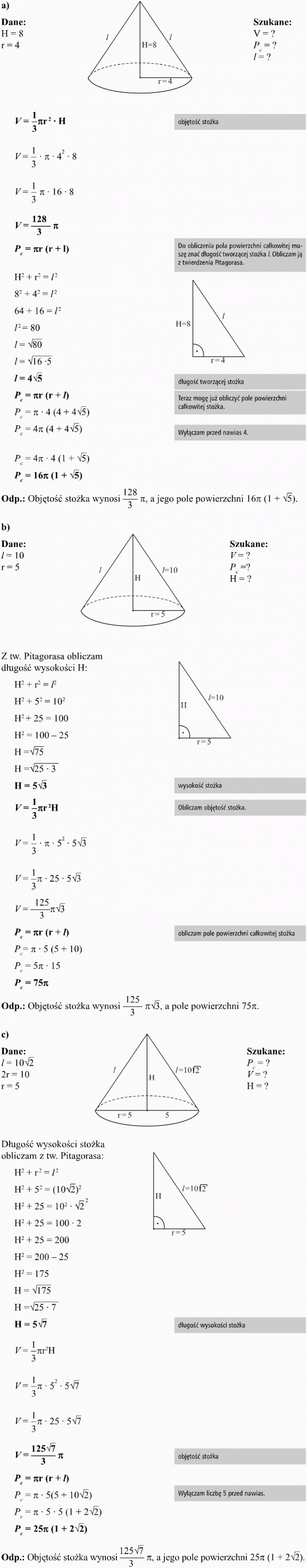 Stożek. Dane, szukane. Objętość stożka. Do obliczenia pola powierzchni całkowitej muszę znać długość tworzącej stożka l. Obliczam ją z twierdzenia Pitagorasa. Długość tworzącej stożka. Teraz mogę już obliczyć pole powierzchni całkowitej stożka. Wyłączam przed nawias 4. Objętość stożka wynosi..., a jego pole powierzchni... Z tw. Pitagorasa obliczam długość wysokości H. Wysokość stożka. Obliczam objętość stożka. Obliczam pole powierzchni całkowitej stożka. Objętość stożka wynosi..., a pole powierzchni... Długość wysokości stożka obliczam z tw. Pitagorasa. Długość wysokości stożka. Objętość stożka. Wyłączam liczbę 5 przed nawias. Objętość stożka wynosi..., a jego pole powierzchni...