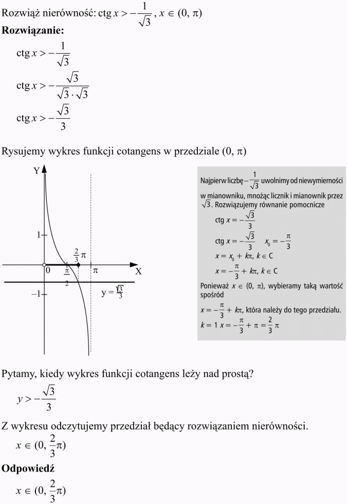 Podstawowe równania i nierówności trygonometryczne. Rozwiąż nierówność... Rysujemy wykres funkcji cotangens w przedziale... Najpierw liczbę... uwolnijmy od niewymierności w mianowniku, mnożąc licznik i mianownik przez... Rozwiązujemy równanie pomocnicze. Ponieważ... wybieramy taką wartość spośród... która należy do tego przedziału. Pytamy, kiedy wykres funkcji cotangens leży nad prostą? Z wykresu odczytujemy przedział będący rozwiązaniem nierówności.