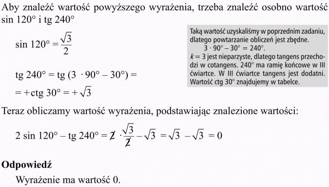 Wzory redukcyjne. Aby znaleźć wartość powyższego wyrażenia, trzeba znaleźć osobno wartość sin 120 st. i tg 240 st. Taką wartość uzyskaliśmy w poprzednim zadaniu, dlatego powtarzanie obliczeń jest zbędne. k = 3 jest nieparzyste, dlatego tangens przechodzi w cotangens. 240 st. ma ramię końcowe w III ćwiartce. W III ćwiartce tangens jest dodatni. Wartość ctg 30 st. znajdujemy w tabelce. Teraz obliczamy wartość wyrażenia, podstawiając znalezione wartości. Odpowiedź: Wyrażenie ma wartość 0.