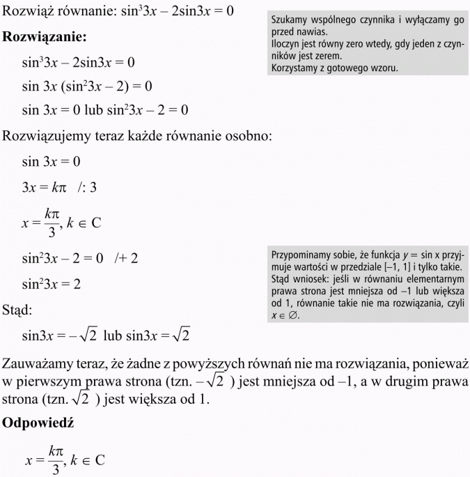 Równania i nierówności trygonometryczne. Rozwiąż równanie. Szukamy wspólnego czynnika i wyłączamy go przed nawias. Iloczyn jest równy zero wtedy, gdy jeden z czynników jest zerem. Korzystamy z gotowego wzoru. Rozwiązujemy teraz każde równanie osobno. Przypominamy sobie, że funkcja y = sin x przyjmuje wartości w przedziale [-1, 1]] i tylko takie. Stąd wniosek: jeśli w równaniu elementarnym prawa strona jest mniejsza od -1 lub większa od 1, równanie takie nie ma rozwiązania. Zauważamy teraz, że żadne z powyższych równań nie ma rozwiązania, ponieważ w pierwszym prawa strona jest mniejsza od -1, a w drugim prawa strona jest większa od 1.