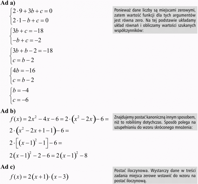 Postać ogólna, kanoniczna i iloczynowa funkcji kwadratowej. Ponieważ dane liczby są miejscami zerowymi, zatem wartość funkcji dla tych argumentów jest równa zero. Na tej podstawie układamy układ równań i obliczamy wartości szukanych współczynników. Znajdujemy postać kanoniczną innym sposobem, niż to robiliśmy dotychczas. Sposób polega na uzupełnianiu do wzoru skróconego mnożenia. Postać iloczynowa. Wystarczy dane w treści zadania miejsca zerowe wstawić do wzoru na postać iloczynową.
