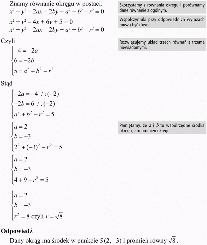 Okrąg i koło w układzie współrzędnych. Znamy równanie okręgu w postaci... Skorzystamy z równania okręgu i porównamy dane równanie z ogólnym. Współczynniki przy odpowiednich wyrazach muszą być równe. Rozwiązujemy układ trzech równań z trzema niewiadomymi. Pamiętamy, że a i b to współrzędne środka okręgu, r to promień okręgu. Odpowiedź: Dany okrąg ma środek w punkcie S(2, -3) i promień równy...