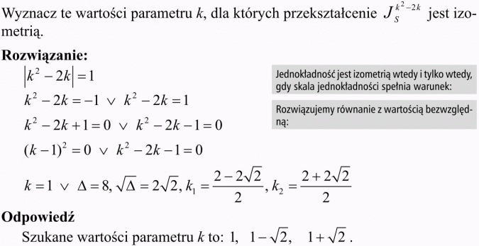 Przekształcenia płaszczyzny - interpretacja analityczna. Wyznacz te wartości parametru k, dla których przekształcenie jest izometrią. Jednokładność jest izometrią wtedy i tylko wtedy, gdy skala jednokładności spełnia warunek... Rozwiązujemy równanie z wartością bezwzględną. Odpowiedź: szukane wartości parametru k to...