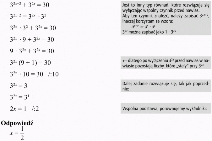 Równania wykładnicze. Jest to inny typ równań, które rozwiązuje się wyłączając wspólny czynnik przed nawias. Aby ten czynnik znaleźć, należy zapisać... inaczej korzystam ze wzoru... Można zapisać jako... Dlatego po wyłączeniu... przed nawias w nawiasie pozostają liczby, które stały przy... Dalej zadanie rozwiązuje się, tak jak poprzednie. Wspólna podstawa, porównujemy wykładniki. Odpowiedź.