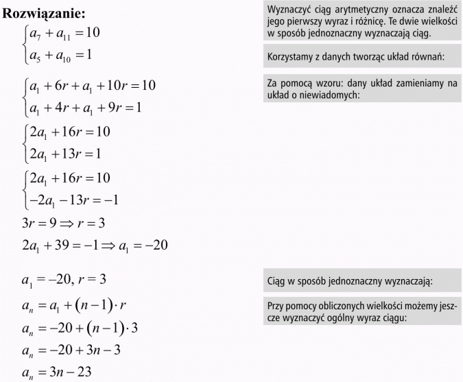 Zadania tekstowe dotyczące ciągu arytmetycznego i geometrycznego. Wyznaczyć ciąg arytmetyczny oznacza znaleźć jego pierwszy wyraz i różnicę. Te dwie wielkości w sposób jednoznaczny wyznaczają ciąg. Korzystamy z danych tworząc układ równań. Za pomocą wzoru: dany układ zamieniamy na układ o niewiadomych... Ciąg w sposób jednoznaczy wyznaczają... Przy pomocy obliczonych wielkości możemy jeszcze wyznaczyć ogólny wyraz ciągu...