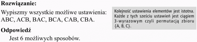 Permutacje. Rozwiązanie. Wypiszmy wszystkie możliwe ustawienia: ABC, ACB, BAC, BCA, CAB, CBA. Odpowiedź: Jest 6 możliwych sposobów. Kolejność ustawienia elementów jest istotna. Każde z tych sześciu ustawień jest ciągiem 3-wyrazowym, czyli permutacją zbioru {A, B, C}.