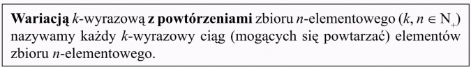 Wariacje z powtórzeniami. Wariacją k-wyrazową z powtórzeniami zbioru n-elementowego nazywamy każdy k-wyrazowy ciąg (mogących się powtarzać) elementów zbioru n-elementowego.