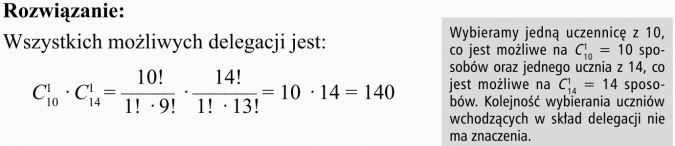 Kombinacje. Rozwiązanie: Wszystkich możliwych delegacji jest... Wybieramy jedną uczennicę z 10, co jest możliwe na... sposobów oraz jednego ucznia z 14, co jest możliwe na... sposobów. Kolejność wybierania uczniów wchodzących w skład delegacji nie ma znaczenia.