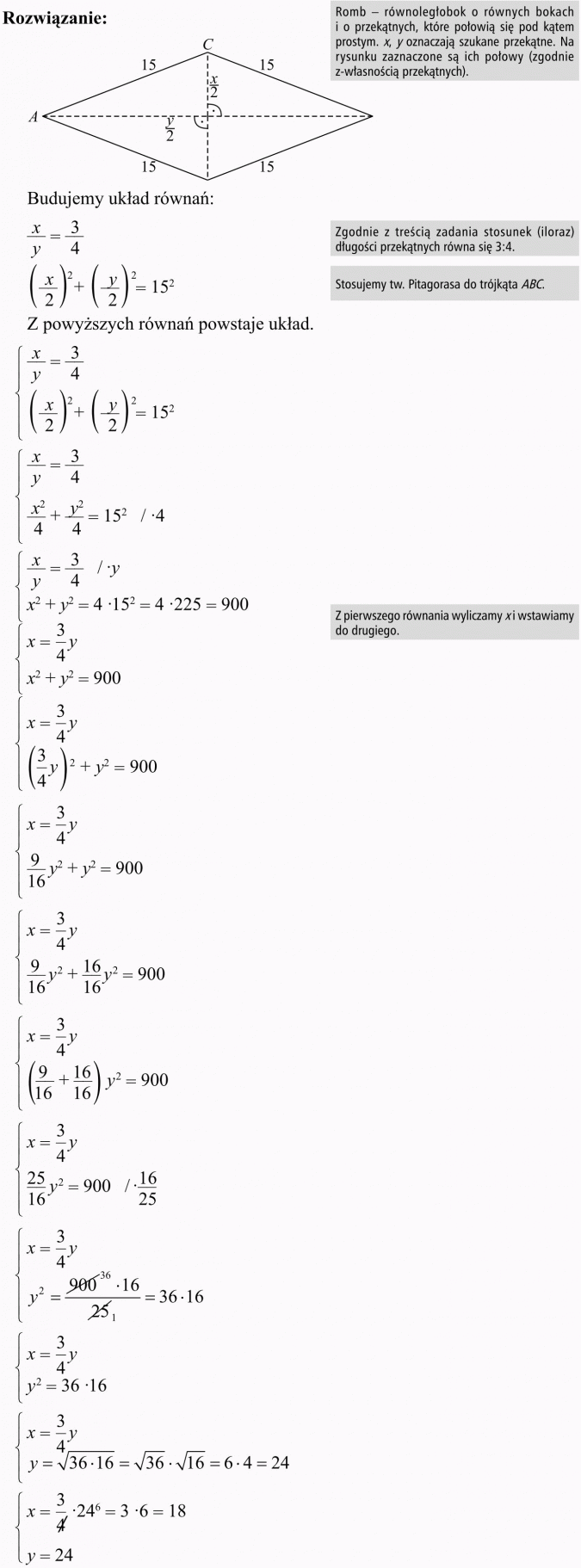 Twierdzenie Pitagorasa. Romb - równoległobok o równych bokach i o przekątnych, które połowią się pod kątem prostym. x, y oznaczają szukane przekątne. Na rysunku zaznaczone są ich połowy (zgodnie z własnością przekątnych). Budujemy układ równań... Zgodnie z treścią zadania stosunek (iloraz) długości przekątnych równa się 3:4. Stosujemy tw. Pitagorasa do trójkąta ABC. Z powyższych równań powstaje układ. Z pierwszego równania wyliczamy x i wstawiamy do drugiego.