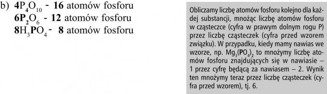 Obliczamy liczbę atomów fosforu kolejno dla każdej substancji, mnożąc liczbę atomów fosforu w cząsteczce (cyfra w prawym dolnym rogu P) przez liczbę cząsteczek (cyfra przed wzorem związku). W przypadku, kiedy mamy nawias we wzorze, np. Mg3(PO4)2 to mnożymy liczbę atomów fosforu znajdujących się w nawiasie - 1 przez cyfrę będącą za nawiasem - 2. Wynik ten mnożymy teraz przez liczbę cząsteczek (cyfra przed wzorem), tj. 6.
