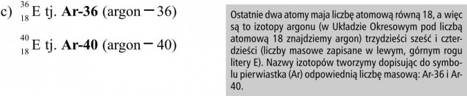 Izotopy. Ostatnie dwa atomy mają liczbę atomową równą 18, a więc są to izotopy argonu (w Układzie Okresowym pod liczbą atomową 18 znajdziemy argon) trzydzieści sześć i czterdzieści (liczby masowej zapisane w lewym, górnym rogu litery E). Nazwy izotopów tworzymy dopisując do symbolu pierwiastka (Ar) odpowiednią liczbę masową: Ar-36 i Ar-40.