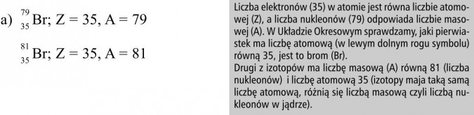 Izotopy. Liczba elektronów (35) w atomie jest równa liczbie atomowej (Z), a liczba nukleonów (79) odpowiada liczbie masowej (A). W Układzie Okresowym sprawdzamy, jaki pierwiastek ma liczbę atomową (w lewym dolnym rogu symbolu) równą 35, jest to Brom (Br). Drugi z izotopów ma liczbę masową (A) równą 81 (liczba nukleonów) i liczbę atomową 35 (izotopy mają taką samą liczbę atomową, różnią się liczbą masową, czyli liczbą nukleonów w jądrze).