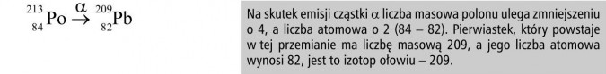 Na skutek emisji cząstki alfa liczba masowa polonu ulega zmniejszeniu o 4, a liczba atomowa o 2 (84 - 82). Pierwiastek, który powstaje w tej przemianie ma liczbę masową 209, a jego liczba atomowa wynosi 82, jest to izotop ołowiu - 209.