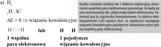 wiązanie kowalencyjne, 1 wspólna para elektronowa, 1 pojedyncze wiązanie kowalencyjne. Każdy z atomów wodoru ma 1 elektron walencyjny, utworzenie wspólnej pary elektronowej spowoduje, że będą się one zachowywały tak, jakby miały dublet elektronowy. Ponieważ jest to cząsteczka homoatomowa, to różnica elektroujemności (ΔE) wynosi zero, w cząsteczce występuje wiązanie kowalencyjne pojedyncze (utworzone przez jedną wspólną parę elektronową).