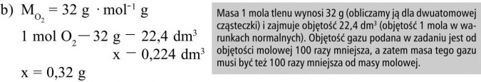 Masa 1 mola tlenu wynosi 32 g (obliczamy ją dla dwuatomowej cząsteczki) i zajmuje objętość 22,4 dm3 (objętość 1 mola w warunkach normalnych). Objętość gazu podana w zadaniu jest od objętości molowej 100 razy mniejsza, a zatem masa tego gazu musi być też 100 razy mniejsza od masy molowej.